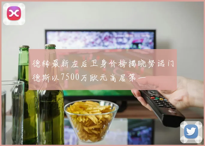 德转最新左后卫身价榜揭晓努诺门德斯以7500万欧元高居第一