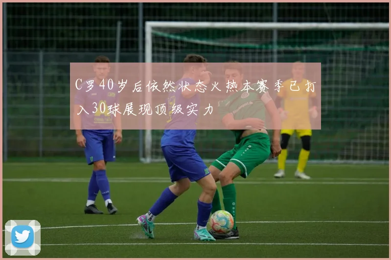 C罗40岁后依然状态火热本赛季已打入30球展现顶级实力