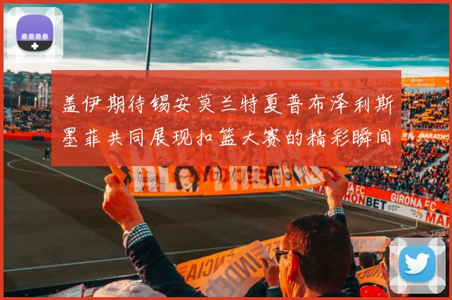 盖伊期待锡安莫兰特夏普布泽利斯墨菲共同展现扣篮大赛的精彩瞬间