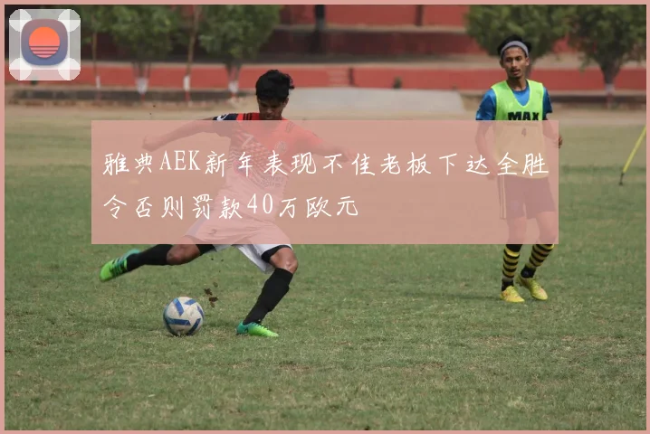 雅典AEK新年表现不佳老板下达全胜令否则罚款40万欧元