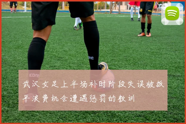 武汉女足上半场补时阶段失误被扳平浪费机会遭遇惩罚的教训